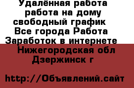 Удалённая работа, работа на дому, свободный график. - Все города Работа » Заработок в интернете   . Нижегородская обл.,Дзержинск г.